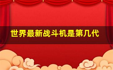 世界最新战斗机是第几代