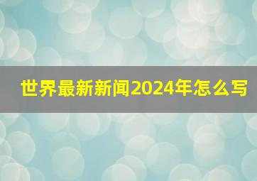 世界最新新闻2024年怎么写