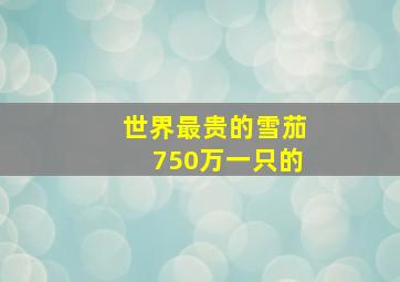 世界最贵的雪茄750万一只的