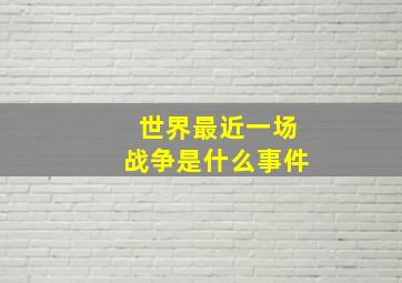 世界最近一场战争是什么事件