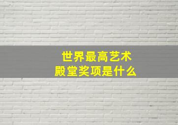 世界最高艺术殿堂奖项是什么