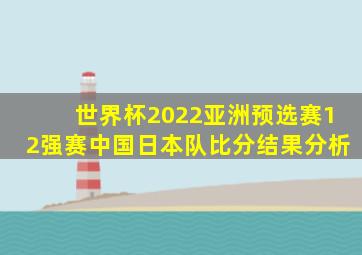 世界杯2022亚洲预选赛12强赛中国日本队比分结果分析