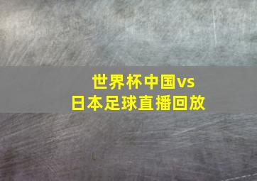 世界杯中国vs日本足球直播回放