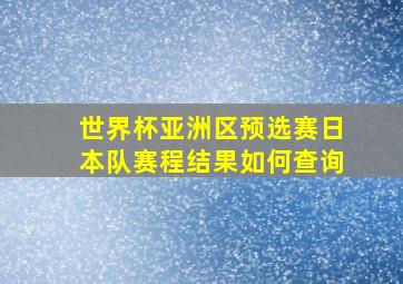 世界杯亚洲区预选赛日本队赛程结果如何查询