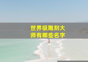 世界级雕刻大师有哪些名字