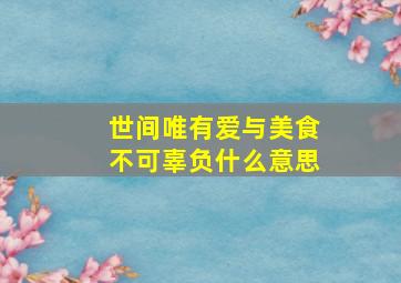 世间唯有爱与美食不可辜负什么意思