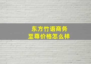 东方竹语商务至尊价格怎么样