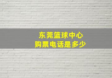 东莞篮球中心购票电话是多少