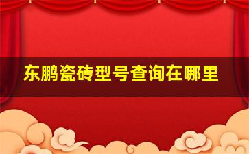 东鹏瓷砖型号查询在哪里