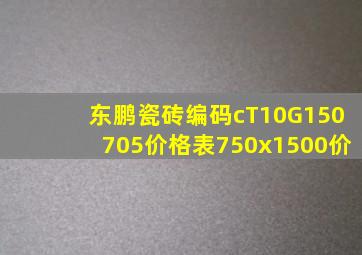 东鹏瓷砖编码cT10G150705价格表750x1500价