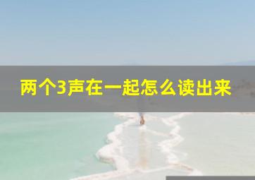 两个3声在一起怎么读出来