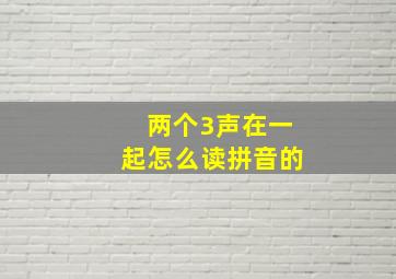 两个3声在一起怎么读拼音的