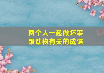 两个人一起做坏事跟动物有关的成语