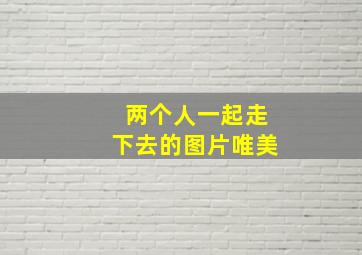 两个人一起走下去的图片唯美