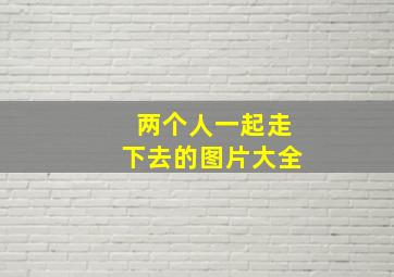 两个人一起走下去的图片大全