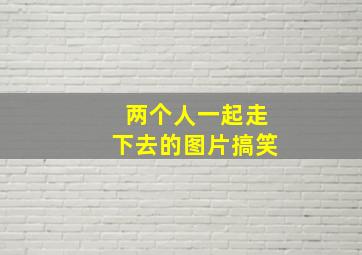 两个人一起走下去的图片搞笑