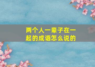 两个人一辈子在一起的成语怎么说的