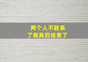 两个人不联系了就真的结束了