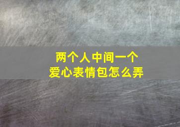 两个人中间一个爱心表情包怎么弄