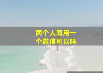 两个人同用一个微信可以吗