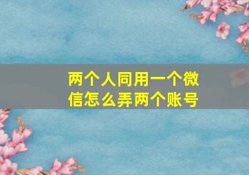 两个人同用一个微信怎么弄两个账号