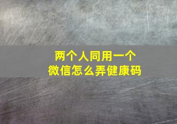 两个人同用一个微信怎么弄健康码