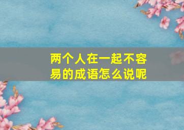 两个人在一起不容易的成语怎么说呢