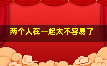 两个人在一起太不容易了