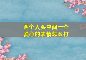 两个人头中间一个爱心的表情怎么打