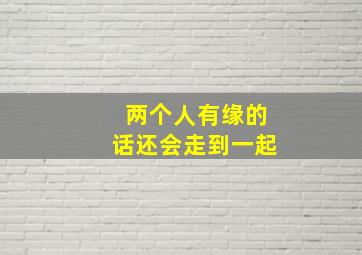 两个人有缘的话还会走到一起