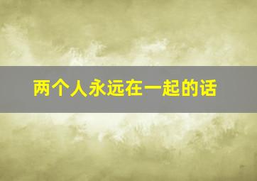 两个人永远在一起的话