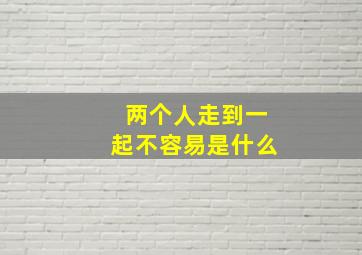 两个人走到一起不容易是什么