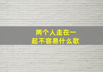 两个人走在一起不容易什么歌