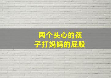 两个头心的孩子打妈妈的屁股