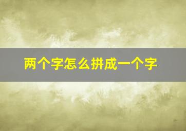 两个字怎么拼成一个字