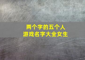 两个字的五个人游戏名字大全女生