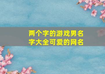 两个字的游戏男名字大全可爱的网名