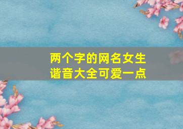 两个字的网名女生谐音大全可爱一点