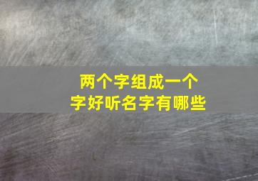 两个字组成一个字好听名字有哪些