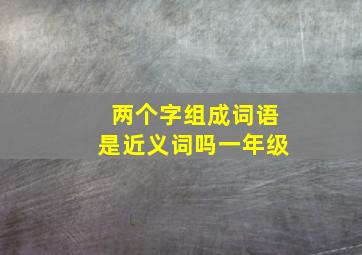 两个字组成词语是近义词吗一年级