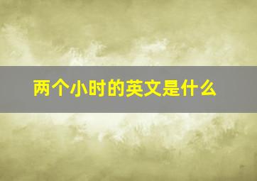 两个小时的英文是什么