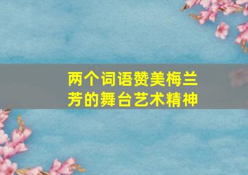 两个词语赞美梅兰芳的舞台艺术精神