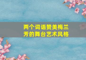 两个词语赞美梅兰芳的舞台艺术风格