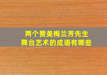 两个赞美梅兰芳先生舞台艺术的成语有哪些