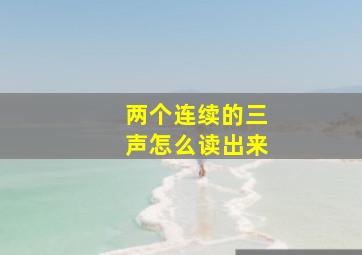 两个连续的三声怎么读出来