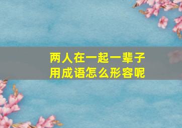 两人在一起一辈子用成语怎么形容呢