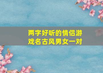 两字好听的情侣游戏名古风男女一对