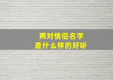 两对情侣名字是什么样的好听