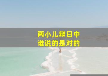 两小儿辩日中谁说的是对的