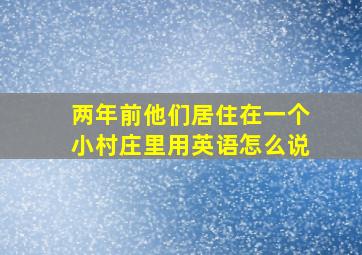 两年前他们居住在一个小村庄里用英语怎么说